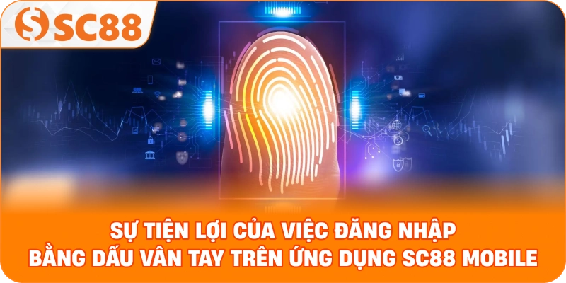sự tiện lợi của việc đăng nhập bằng dấu vân tay trên ứng dụng SC88 Mobile